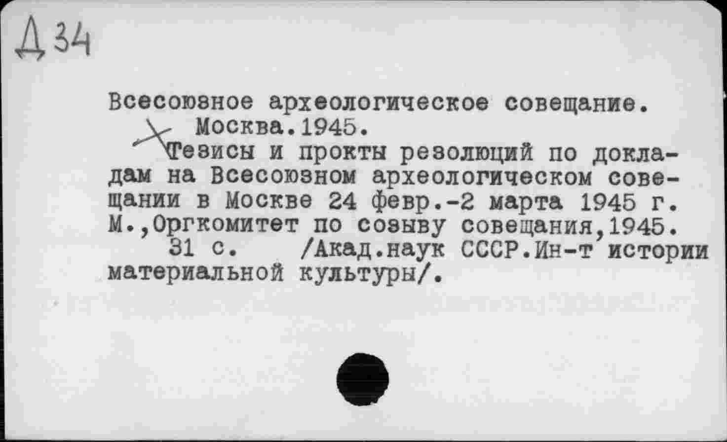 ﻿
Всесоюзное археологическое совещание.
у Москва.1945.
^ХГезисы и прокты резолюций по докладам на Всесоюзном археологическом совещании в Москве 24 февр.-2 марта 1945 г. М.Оргкомитет по созыву совещания,1945.
31 с. /Акад.наук СССР.Ин-т истории материальной культуры/.